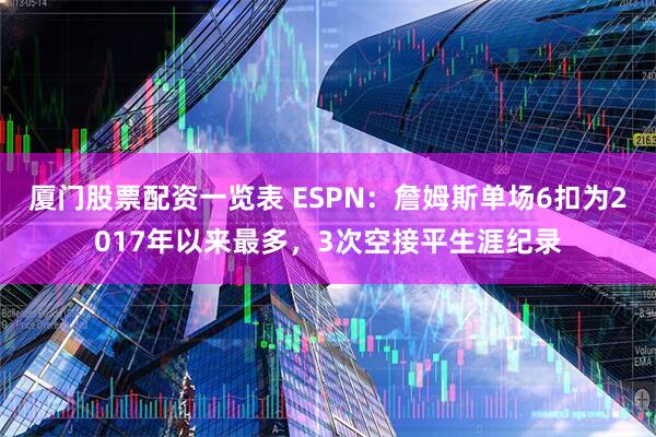厦门股票配资一览表 ESPN：詹姆斯单场6扣为2017年以来最多，3次空接平生涯纪录