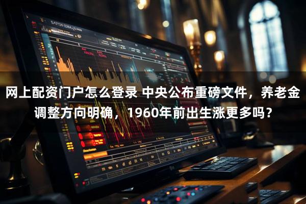 网上配资门户怎么登录 中央公布重磅文件,养老金调整方向明确,1960年前出生涨更多吗?