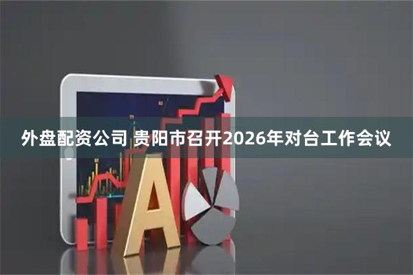 外盘配资公司 贵阳市召开2026年对台工作会议