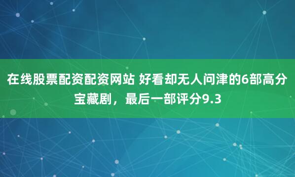 在线股票配资配资网站 好看却无人问津的6部高分宝藏剧，最后一部评分9.3