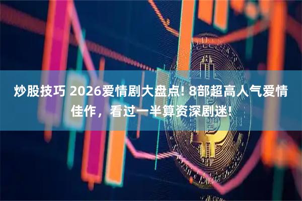 炒股技巧 2026爱情剧大盘点! 8部超高人气爱情佳作，看过一半算资深剧迷!