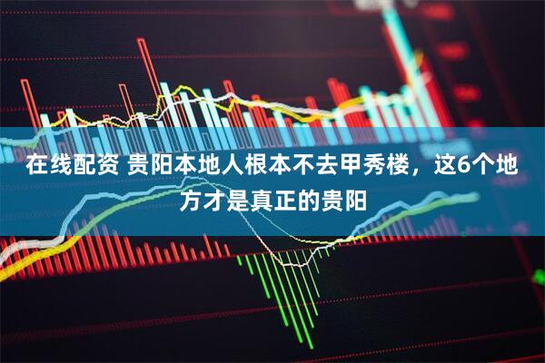 在线配资 贵阳本地人根本不去甲秀楼，这6个地方才是真正的贵阳