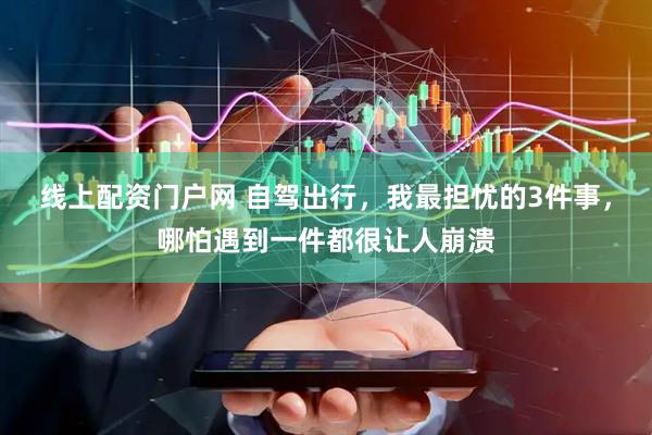 线上配资门户网 自驾出行，我最担忧的3件事，哪怕遇到一件都很让人崩溃