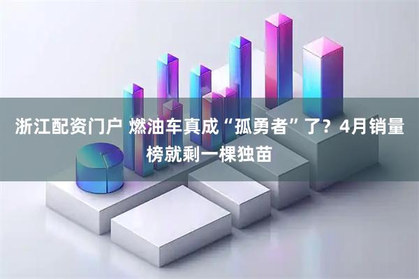 浙江配资门户 燃油车真成“孤勇者”了？4月销量榜就剩一棵独苗