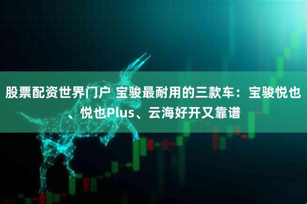 股票配资世界门户 宝骏最耐用的三款车:宝骏悦也、悦也Plus、云海好开又靠谱
