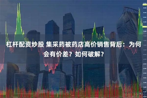 杠杆配资炒股 集采药被药店高价销售背后：为何会有价差？如何破解？