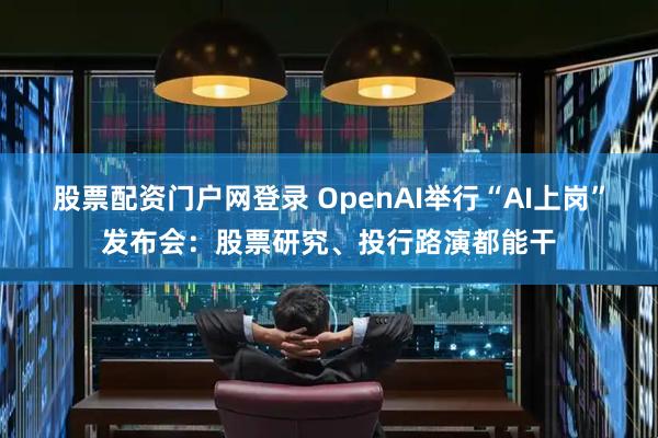 股票配资门户网登录 OpenAI举行“AI上岗”发布会：股票研究、投行路演都能干