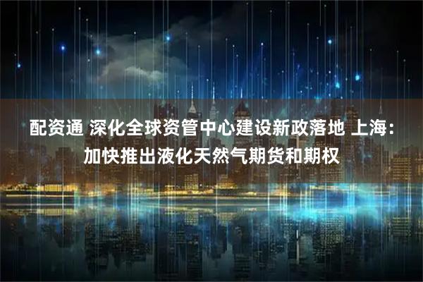 配资通 深化全球资管中心建设新政落地 上海：加快推出液化天然气期货和期权