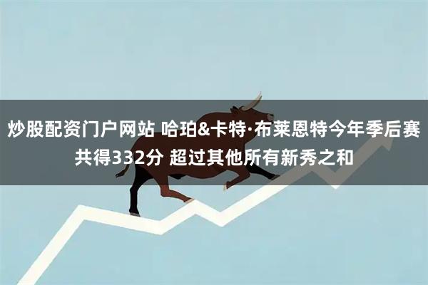 炒股配资门户网站 哈珀&卡特·布莱恩特今年季后赛共得332分 超过其他所有新秀之和