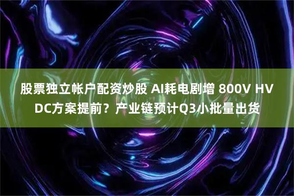 股票独立帐户配资炒股 AI耗电剧增 800V HVDC方案提前？产业链预计Q3小批量出货