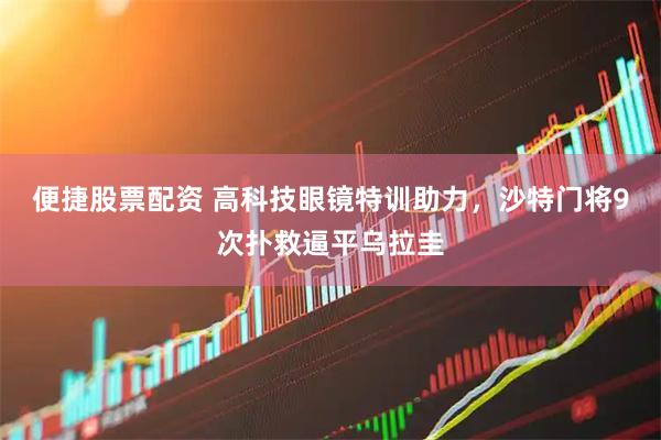 便捷股票配资 高科技眼镜特训助力，沙特门将9次扑救逼平乌拉圭