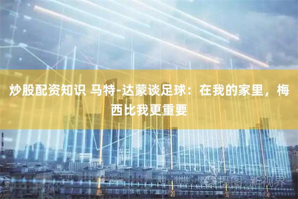 炒股配资知识 马特-达蒙谈足球：在我的家里，梅西比我更重要