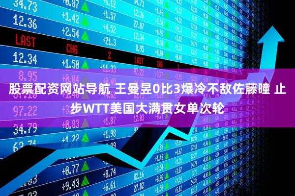 股票配资网站导航 王曼昱0比3爆冷不敌佐藤曈 止步WTT美国大满贯女单次轮