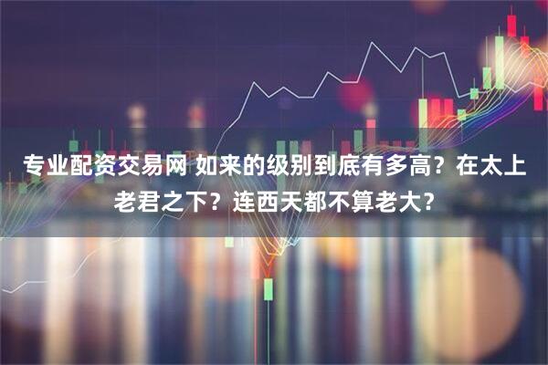 专业配资交易网 如来的级别到底有多高？在太上老君之下？连西天都不算老大？