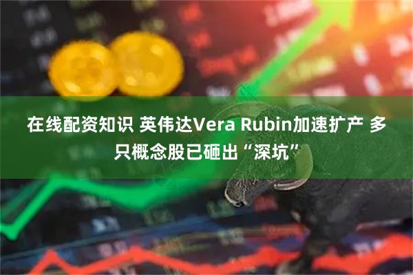 在线配资知识 英伟达Vera Rubin加速扩产 多只概念股已砸出“深坑”