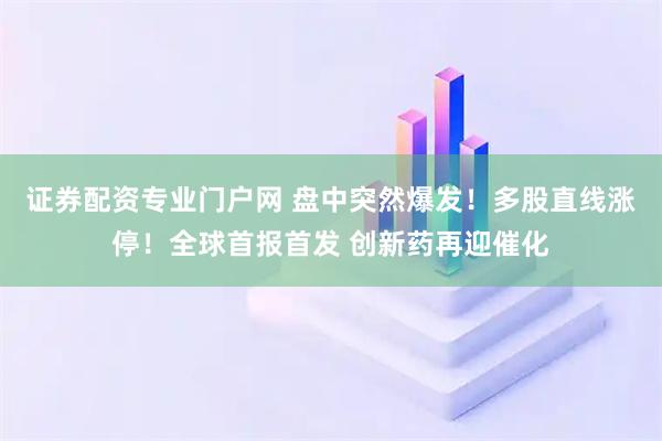 证券配资专业门户网 盘中突然爆发！多股直线涨停！全球首报首发 创新药再迎催化