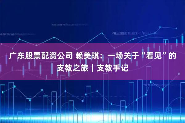 广东股票配资公司 赖美琪：一场关于“看见”的支教之旅｜支教手记