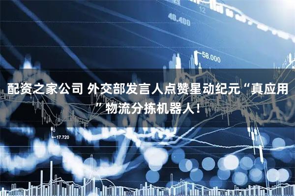 配资之家公司 外交部发言人点赞星动纪元“真应用”物流分拣机器人！