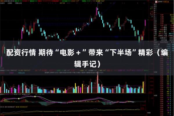 配资行情 期待“电影＋”带来“下半场”精彩（编辑手记）