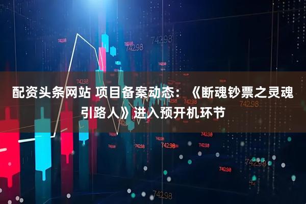 配资头条网站 项目备案动态：《断魂钞票之灵魂引路人》进入预开机环节