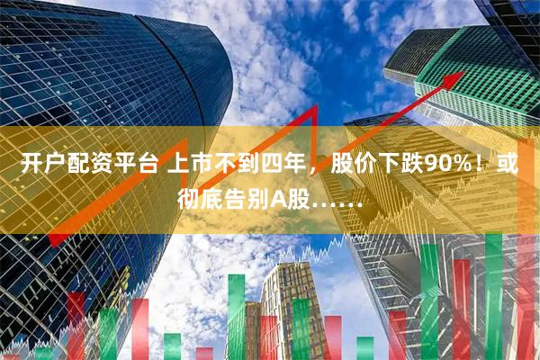 开户配资平台 上市不到四年，股价下跌90%！或彻底告别A股……