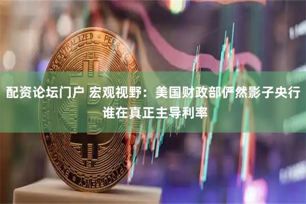 配资论坛门户 宏观视野：美国财政部俨然影子央行 谁在真正主导利率