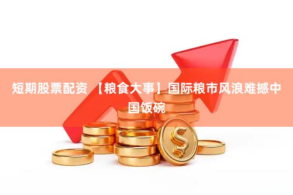 短期股票配资 【粮食大事】国际粮市风浪难撼中国饭碗