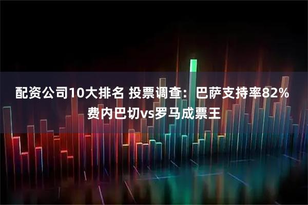 配资公司10大排名 投票调查：巴萨支持率82% 费内巴切vs罗马成票王