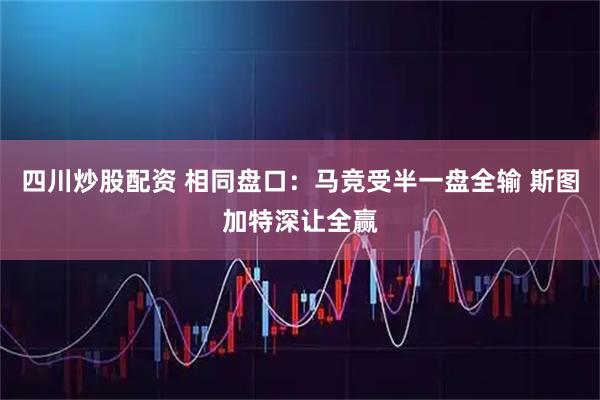 四川炒股配资 相同盘口：马竞受半一盘全输 斯图加特深让全赢