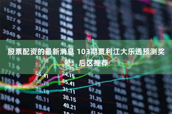 股票配资的最新消息 103期贾利江大乐透预测奖号：后区推荐