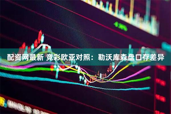 配资网最新 竞彩欧亚对照：勒沃库森盘口存差异