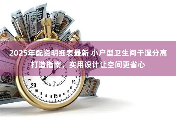 2025年配资明细表最新 小户型卫生间干湿分离打造指南，实用设计让空间更省心