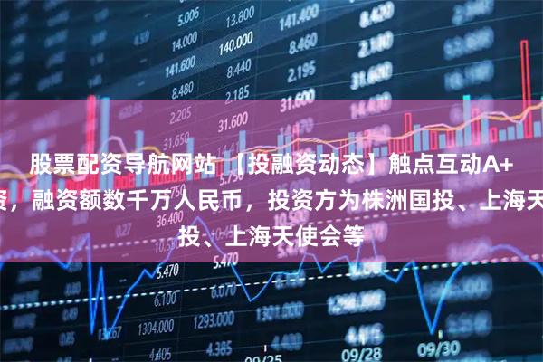 股票配资导航网站 【投融资动态】触点互动A++轮融资，融资额数千万人民币，投资方为株洲国投、上海天使会等