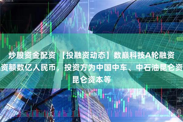 炒股资金配资 【投融资动态】数巅科技A轮融资，融资额数亿人民币，投资方为中国中车、中石油昆仑资本等
