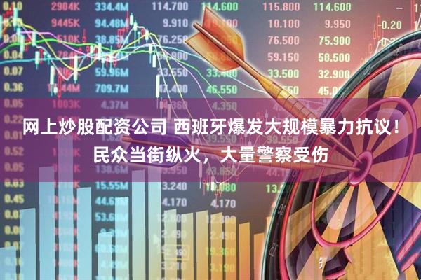 网上炒股配资公司 西班牙爆发大规模暴力抗议！民众当街纵火，大量警察受伤