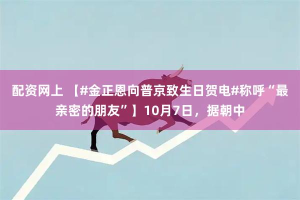 配资网上 【#金正恩向普京致生日贺电#称呼“最亲密的朋友”】10月7日，据朝中